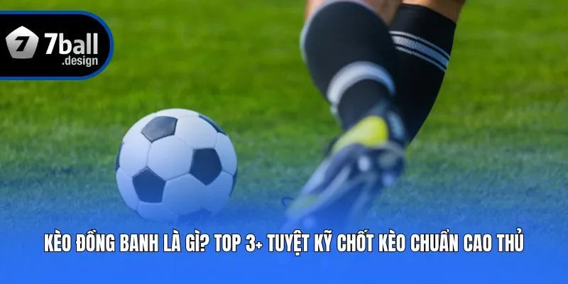 Kèo Đồng Banh Là Gì? Top 3+ Tuyệt Kỹ Chốt Kèo Chuẩn Cao Thủ