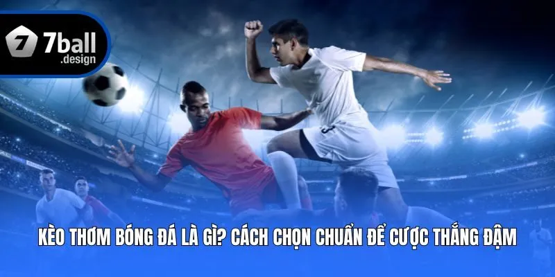 Kèo Thơm Bóng Đá Là Gì? Cách Chọn Chuẩn Để Cược Thắng Đậm